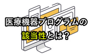 医療機器プログラムの該当性判断｜基本知識から開発戦略まで解説